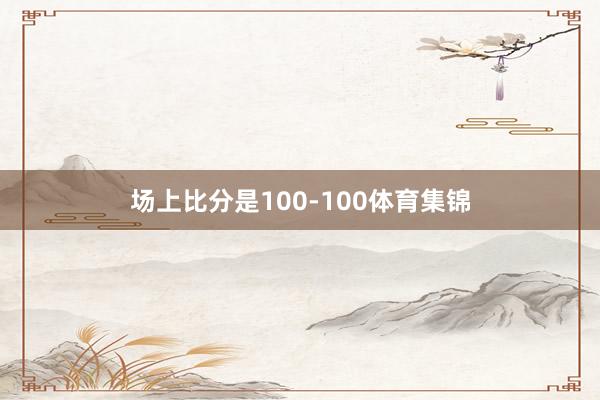 场上比分是100-100体育集锦