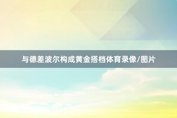 与德差波尔构成黄金搭档体育录像/图片