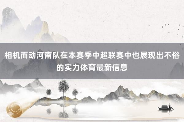 相机而动河南队在本赛季中超联赛中也展现出不俗的实力体育最新信息