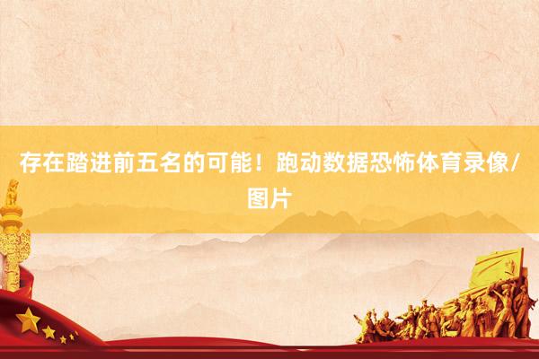 存在踏进前五名的可能！跑动数据恐怖体育录像/图片