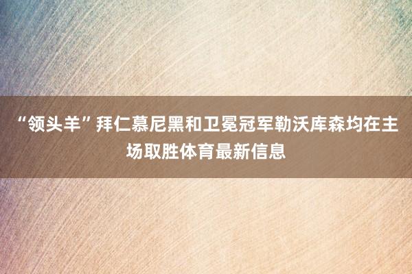 “领头羊”拜仁慕尼黑和卫冕冠军勒沃库森均在主场取胜体育最新信息