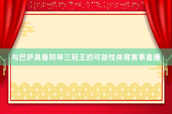 与巴萨具备同等三冠王的可能性体育赛事直播