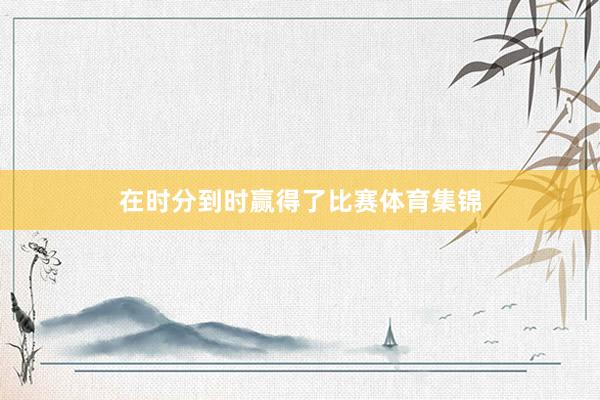 在时分到时赢得了比赛体育集锦