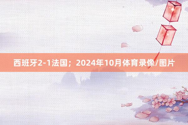 西班牙2-1法国；2024年10月体育录像/图片