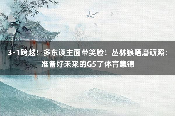 3-1跨越！多东谈主面带笑脸！丛林狼晒磨砺照：准备好未来的G5了体育集锦