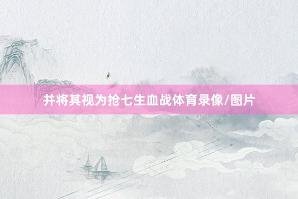 并将其视为抢七生血战体育录像/图片