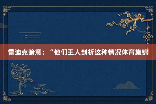 雷迪克暗意：“他们王人剖析这种情况体育集锦