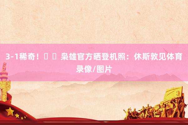3-1稀奇！✈️枭雄官方晒登机照：休斯敦见体育录像/图片