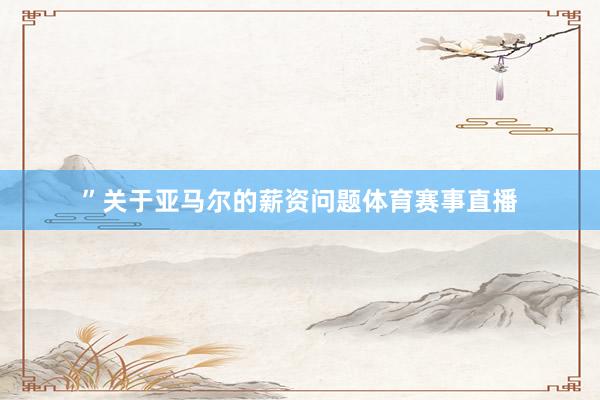 ”关于亚马尔的薪资问题体育赛事直播