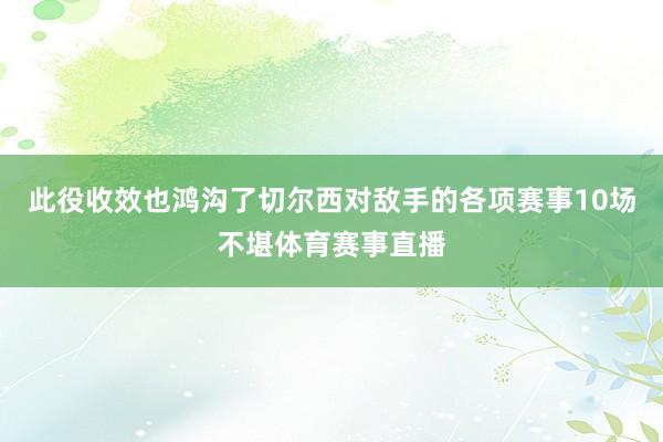 此役收效也鸿沟了切尔西对敌手的各项赛事10场不堪体育赛事直播