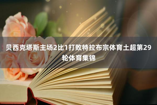 贝西克塔斯主场2比1打败特拉布宗体育土超第29轮体育集锦