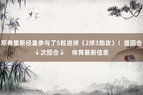 邓弗里斯径直参与了5粒进球（2球3助攻）！首回合↓次回合↓    体育最新信息