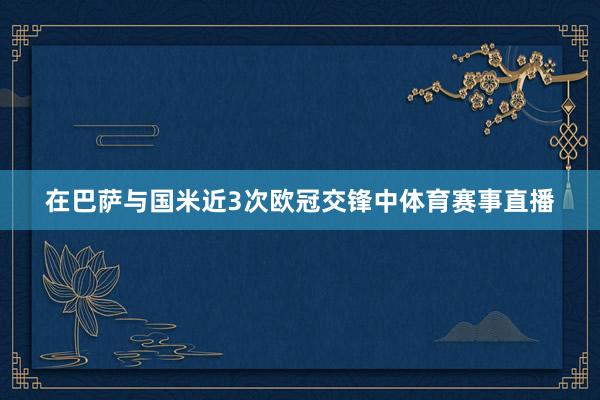 在巴萨与国米近3次欧冠交锋中体育赛事直播