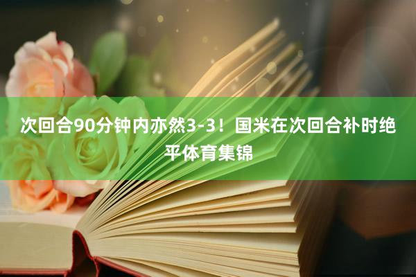 次回合90分钟内亦然3-3！国米在次回合补时绝平体育集锦