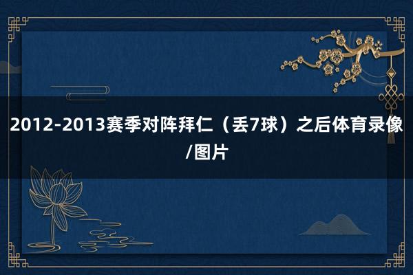 2012-2013赛季对阵拜仁（丢7球）之后体育录像/图片
