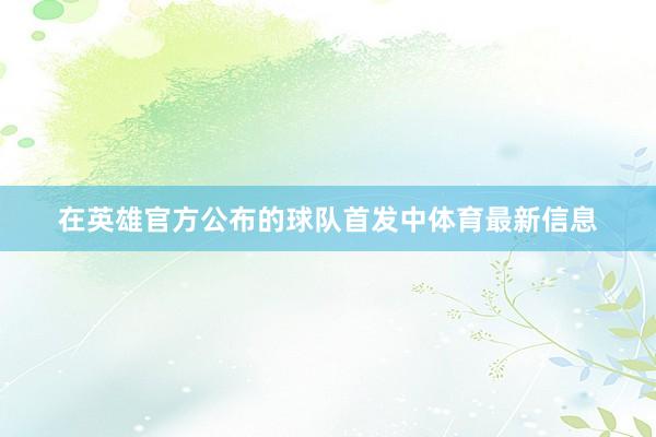 在英雄官方公布的球队首发中体育最新信息