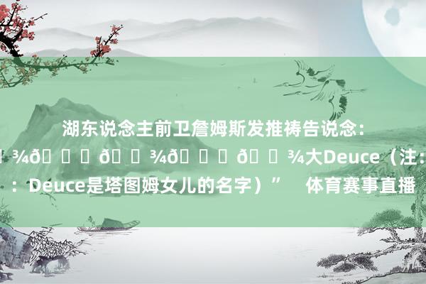 湖东说念主前卫詹姆斯发推祷告说念：“🙏🏾🙏🏾🙏🏾🙏🏾大Deuce（注：Deuce是塔图姆女儿的名字）”    体育赛事直播