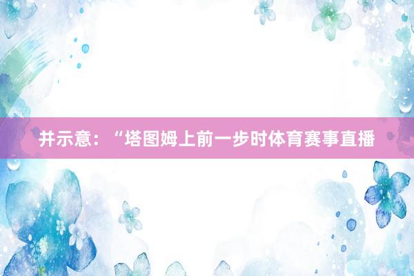 并示意:“塔图姆上前一步时体育赛事直播