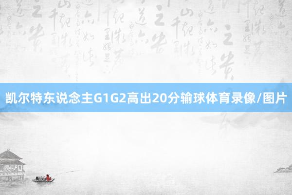 凯尔特东说念主G1G2高出20分输球体育录像/图片