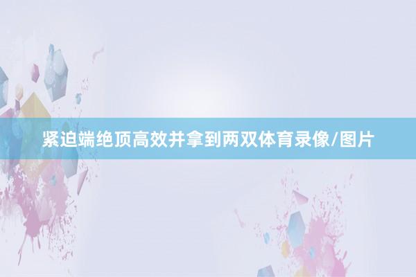 紧迫端绝顶高效并拿到两双体育录像/图片