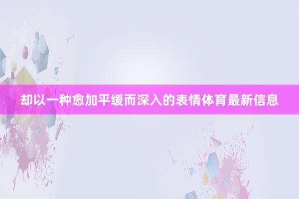 却以一种愈加平缓而深入的表情体育最新信息