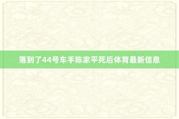 落到了44号车手陈家平死后体育最新信息