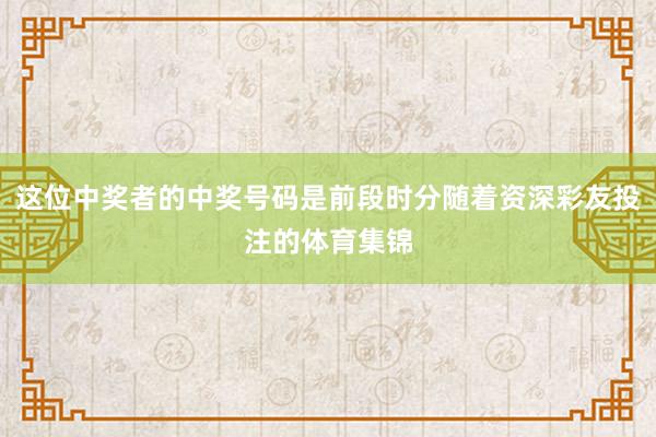 这位中奖者的中奖号码是前段时分随着资深彩友投注的体育集锦