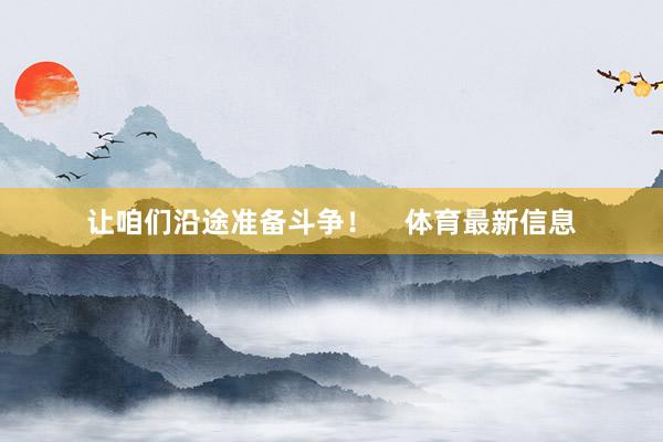 让咱们沿途准备斗争！    体育最新信息