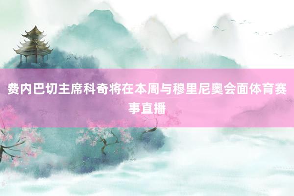 费内巴切主席科奇将在本周与穆里尼奥会面体育赛事直播