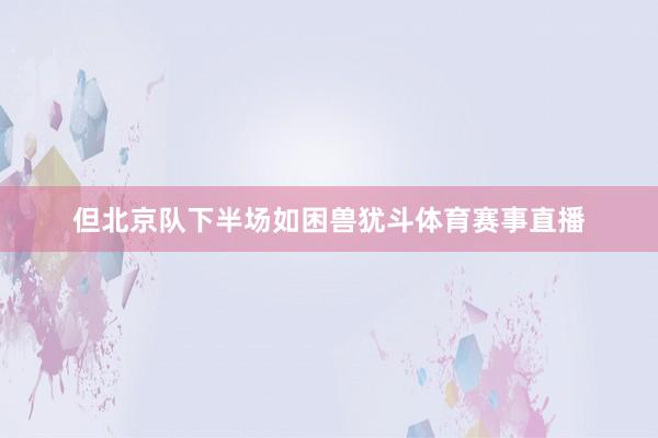 但北京队下半场如困兽犹斗体育赛事直播
