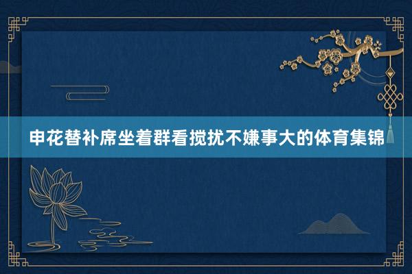 申花替补席坐着群看搅扰不嫌事大的体育集锦
