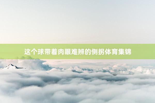 这个球带着肉眼难辨的侧拐体育集锦