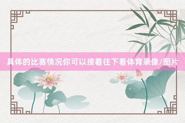 具体的比赛情况你可以接着往下看体育录像/图片