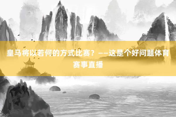 皇马将以若何的方式比赛？——这是个好问题体育赛事直播