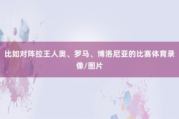 比如对阵拉王人奥、罗马、博洛尼亚的比赛体育录像/图片