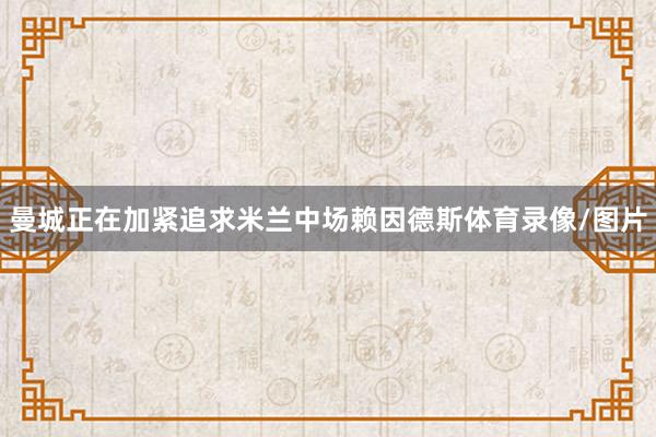 曼城正在加紧追求米兰中场赖因德斯体育录像/图片