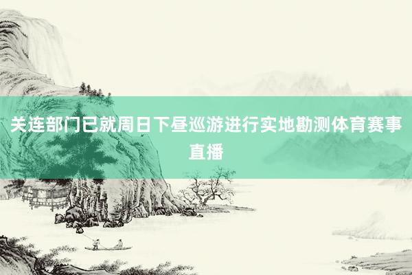 关连部门已就周日下昼巡游进行实地勘测体育赛事直播