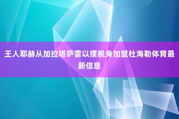 王人耶赫从加拉塔萨雷以摆脱身加盟杜海勒体育最新信息