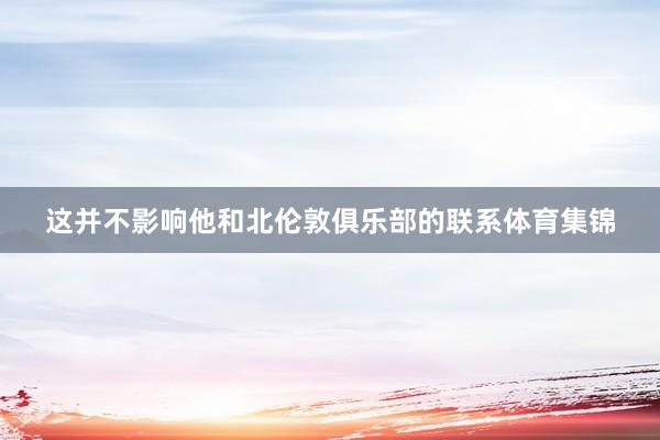 这并不影响他和北伦敦俱乐部的联系体育集锦