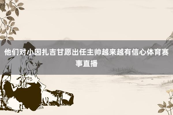 他们对小因扎吉甘愿出任主帅越来越有信心体育赛事直播