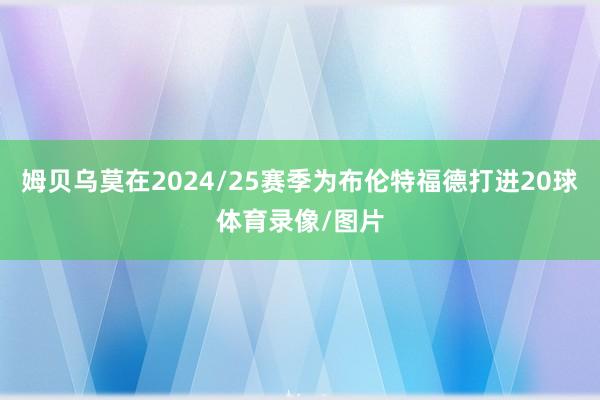 姆贝乌莫在2024/25赛季为布伦特福德打进20球体育录像/图片