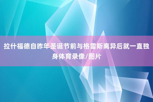 拉什福德自昨年圣诞节前与格雷斯离异后就一直独身体育录像/图片