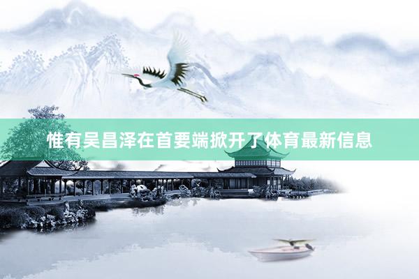 惟有吴昌泽在首要端掀开了体育最新信息