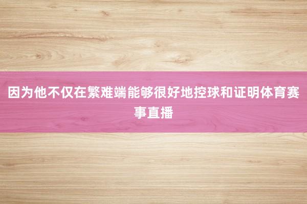 因为他不仅在繁难端能够很好地控球和证明体育赛事直播