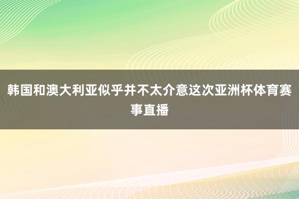 韩国和澳大利亚似乎并不太介意这次亚洲杯体育赛事直播