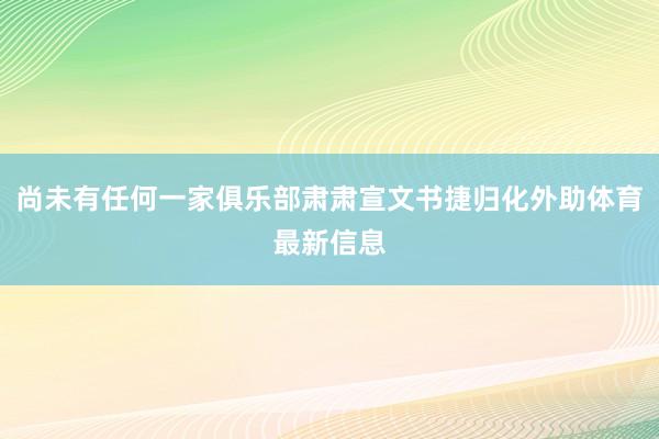 尚未有任何一家俱乐部肃肃宣文书捷归化外助体育最新信息
