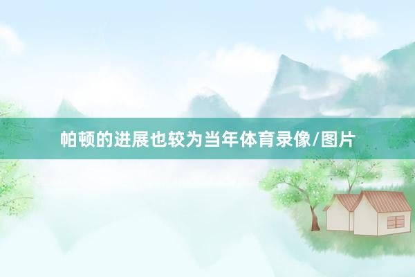 帕顿的进展也较为当年体育录像/图片