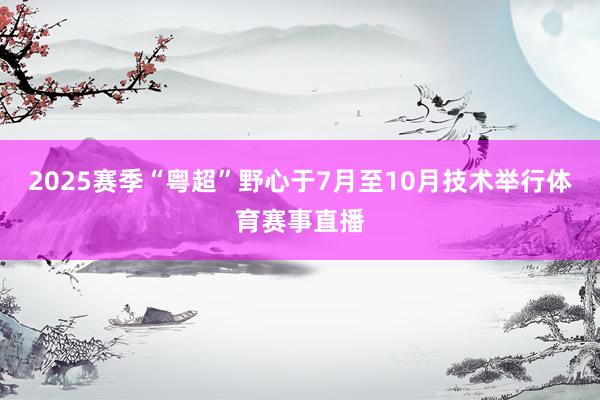 2025赛季“粤超”野心于7月至10月技术举行体育赛事直播