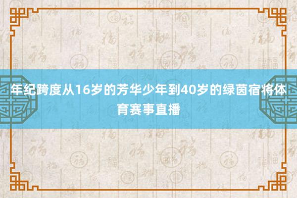 年纪跨度从16岁的芳华少年到40岁的绿茵宿将体育赛事直播