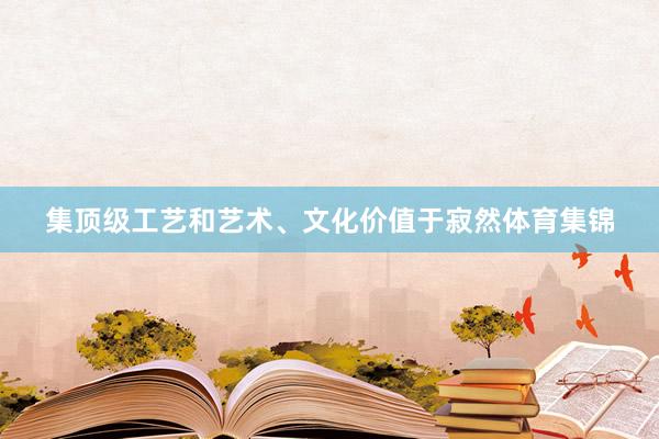 集顶级工艺和艺术、文化价值于寂然体育集锦